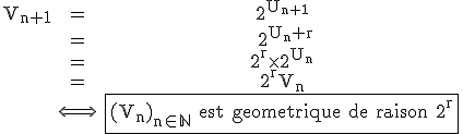 \rm \begin{tabular}V_{n+1}&=&2^{U_{n+1}}\\&=& 2^{U_{n}+r}\\&=&2^{r}\times 2^{U_{n}}\\&=&2^{r}V_{n}\\&\Longleftrightarrow&\fbox{(V_{n})_{n\in\mathbb{N}} est geometrique de raison 2^{r}\end{tabular}